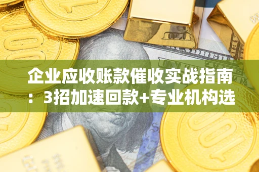 北京企业应收账款催收实战指南：3招加速回款+专业机构选择避坑