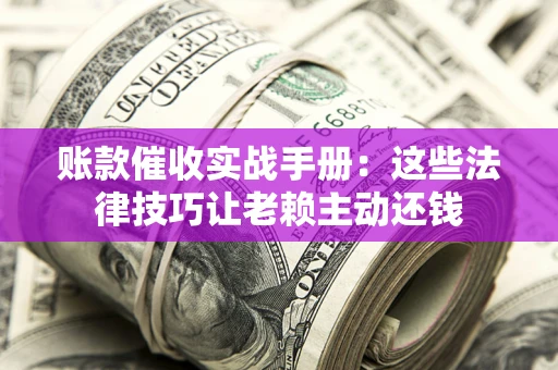北京账款催收实战手册：这些法律技巧让老赖主动还钱