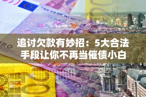 北京追讨欠款有妙招：5大合法手段让你不再当催债小白