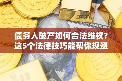 北京债务人破产如何合法维权？这5个法律技巧能帮你规避风险