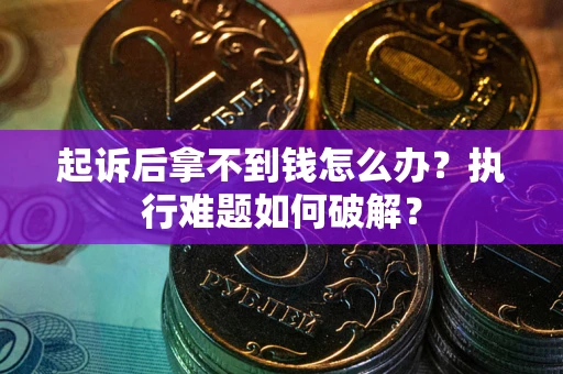 北京起诉后拿不到钱怎么办?执行难题如何破解? 北京起诉后拿不到钱怎么办?执行难题如何破解?