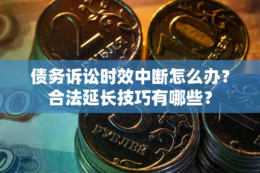 北京债务诉讼时效中断怎么办？合法延长技巧有哪些？