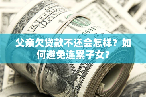 北京父亲欠贷款不还会怎样？如何避免连累子女？