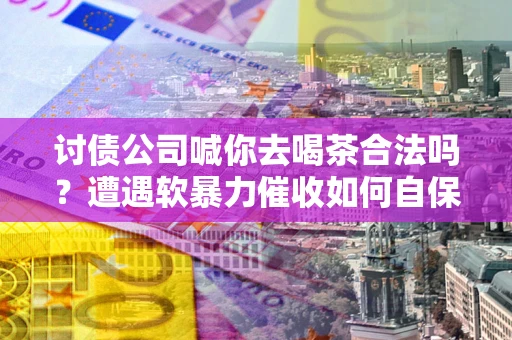 北京讨债公司喊你去喝茶合法吗？遭遇软暴力催收如何自保？
