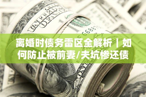 北京离婚时债务雷区全解析｜如何防止被前妻/夫坑惨还债？