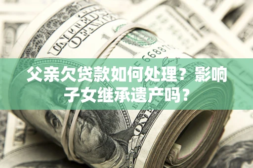 北京父亲欠贷款如何处理?影响子女继承遗产吗? 北京父亲欠贷款如何处理?影响子女继承遗产吗?