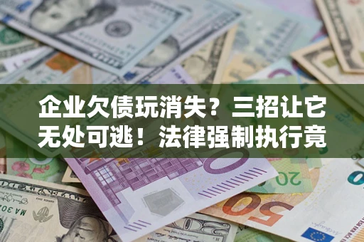 北京企业欠债玩消失？三招让它无处可逃！法律强制执行竟比讨债公司还狠？