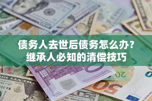 北京债务人去世后债务怎么办？继承人必知的清偿技巧