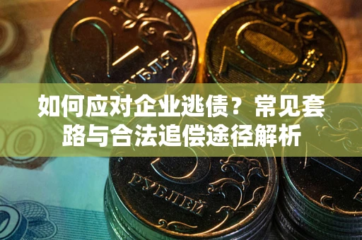 北京如何应对企业逃债？常见套路与合法追偿途径解析