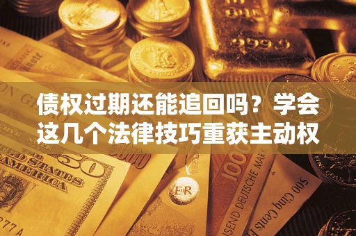 北京债权过期还能追回吗？学会这几个法律技巧重获主动权