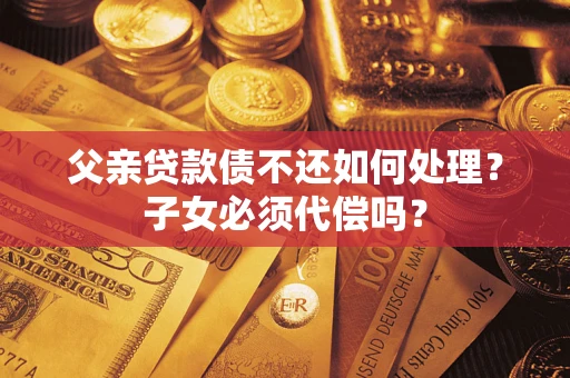 北京父亲贷款债不还如何处理？子女必须代偿吗？