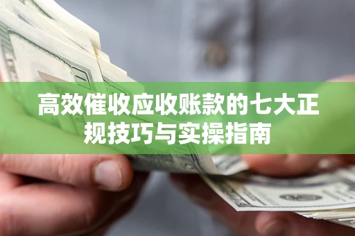 北京高效催收应收账款的七大正规技巧与实操指南