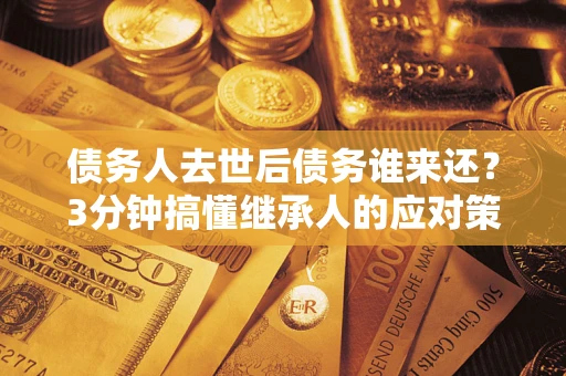 北京债务人去世后债务谁来还？3分钟搞懂继承人的应对策略