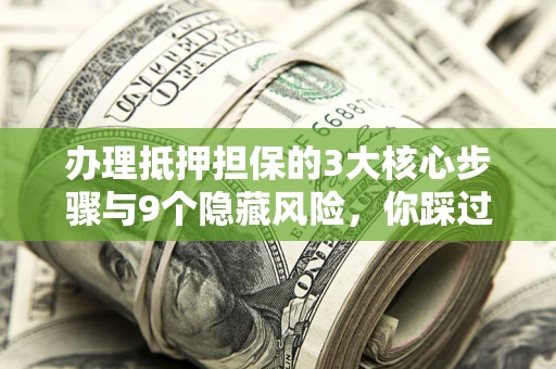 北京办理抵押担保的3大核心步骤与9个隐藏风险，你踩过哪个坑？