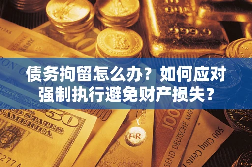北京债务拘留怎么办？如何应对强制执行避免财产损失？