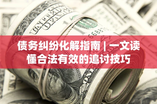 北京债务纠纷化解指南 | 一文读懂合法有效的追讨技巧