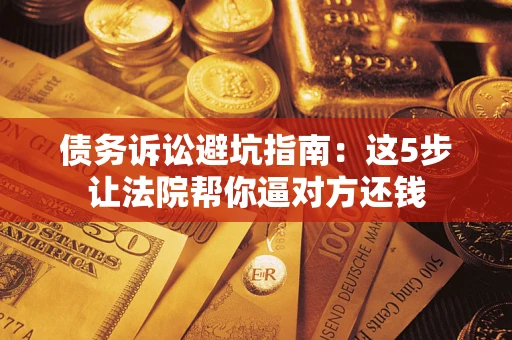 北京债务诉讼避坑指南：这5步让法院帮你逼对方还钱