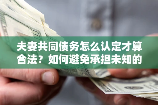 北京夫妻共同债务怎么认定才算合法？如何避免承担未知的债务风险？