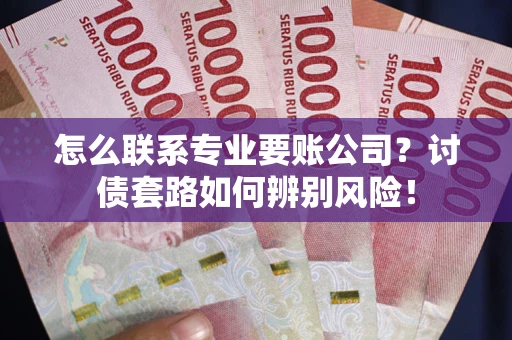 北京怎么联系专业要账公司？讨债套路如何辨别风险！