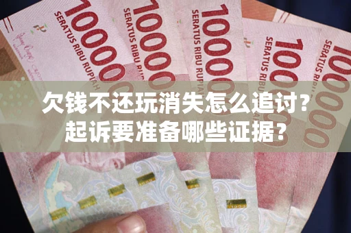 北京欠钱不还玩消失怎么追讨？起诉要准备哪些证据？