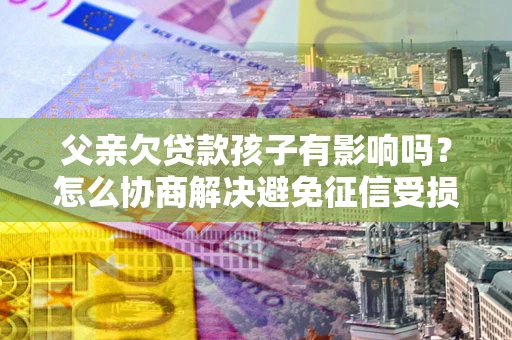北京父亲欠贷款孩子有影响吗？怎么协商解决避免征信受损？