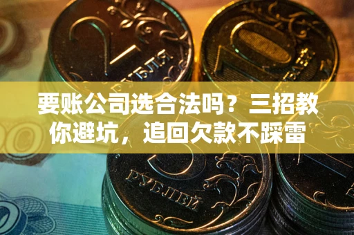 北京要账公司选合法吗？三招教你避坑，追回欠款不踩雷
