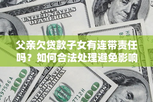 北京父亲欠贷款子女有连带责任吗？如何合法处理避免影响？