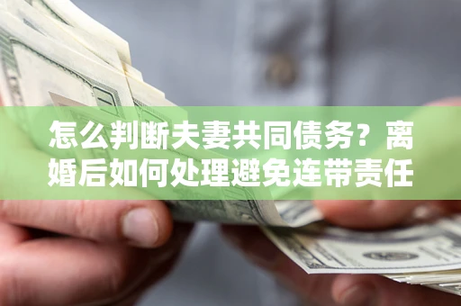 北京怎么判断夫妻共同债务？离婚后如何处理避免连带责任？
