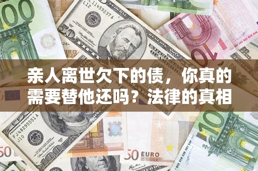 北京亲人离世欠下的债，你真的需要替他还吗？法律的真相或许与你想的不一样